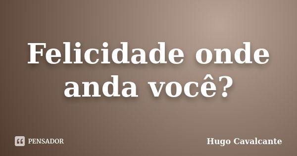 Felicidade onde anda você?... Frase de Hugo Cavalcante.