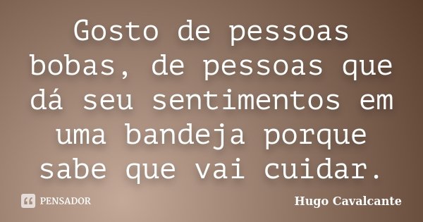 Gosto de pessoas bobas, de pessoas que dá seu sentimentos em uma bandeja porque sabe que vai cuidar.... Frase de Hugo Cavalcante.