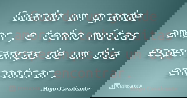 Guardo um grande amor, e tenho muitas esperanças de um dia encontrar.... Frase de Hugo Cavalcante.
