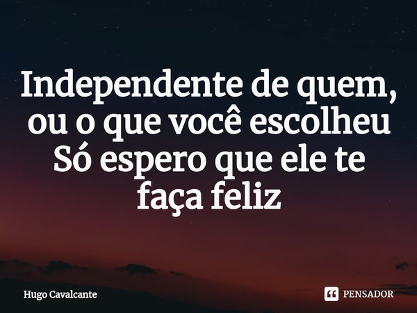 ⁠Independente de quem, ou o que você escolheu
Só espero que ele te faça feliz... Frase de Hugo Cavalcante.