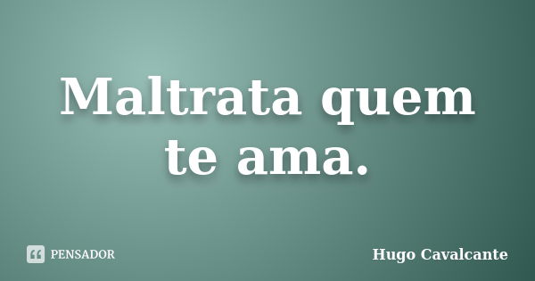 Maltrata quem te ama.... Frase de Hugo Cavalcante.