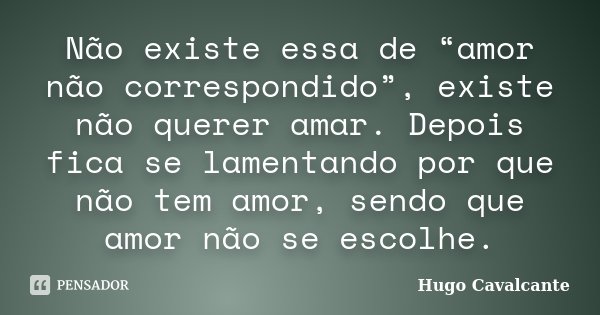 Não existe essa de “amor não correspondido”, existe não querer amar. Depois fica se lamentando por que não tem amor, sendo que amor não se escolhe.... Frase de Hugo Cavalcante.