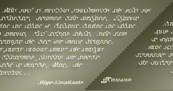 Não sei o motivo realmente de ela se afastar, eramos tão amigos, ligava todos os dias e falava todos os dias que a amava,﻿ fui atras dela, não com a esperança d... Frase de Hugo Cavalcante.