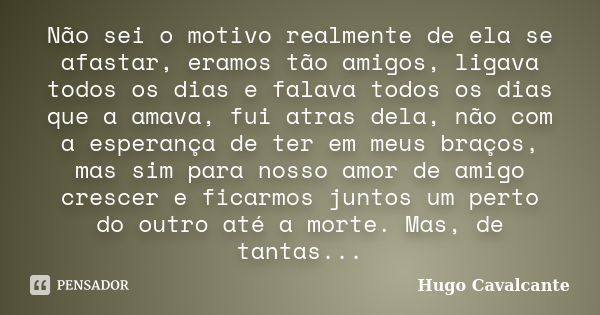 Não sei o motivo realmente de ela se afastar, eramos tão amigos, ligava todos os dias e falava todos os dias que a amava,﻿ fui atras dela, não com a esperança d... Frase de Hugo Cavalcante.