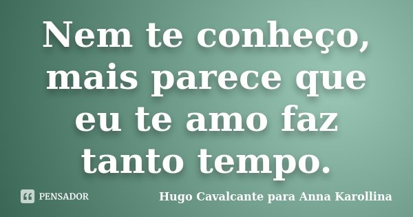 Nem te conheço, mais parece que eu te amo faz tanto tempo.... Frase de Hugo Cavalcante para Anna Karollina.