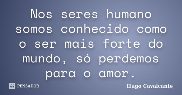 Nos seres humano somos conhecido como o ser mais forte do mundo, só perdemos para o amor.... Frase de Hugo Cavalcante.