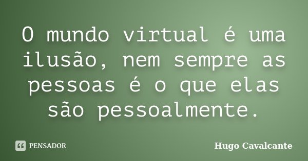O mundo virtual é uma ilusão, nem sempre as pessoas é o que elas são pessoalmente.... Frase de Hugo Cavalcante.