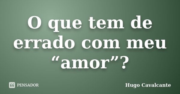 O que tem de errado com meu “amor”?... Frase de Hugo Cavalcante.