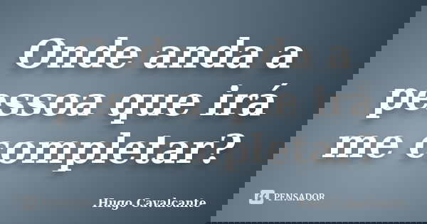Onde anda a pessoa que irá me completar?... Frase de Hugo Cavalcante.