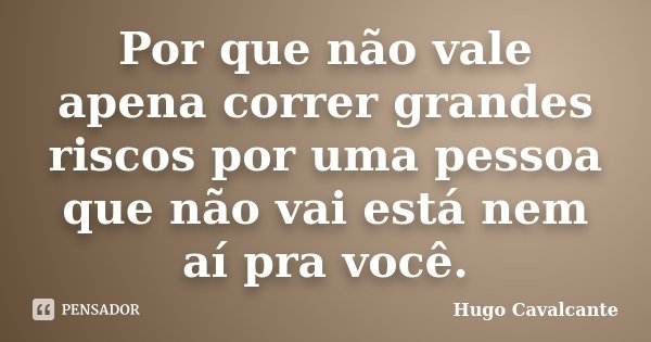 Por que não vale apena correr grandes riscos por uma pessoa que não vai está nem aí pra você.... Frase de Hugo Cavalcante.