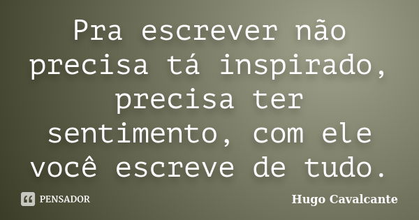 Pra escrever não precisa tá inspirado, precisa ter sentimento, com ele você escreve de tudo.... Frase de Hugo Cavalcante.