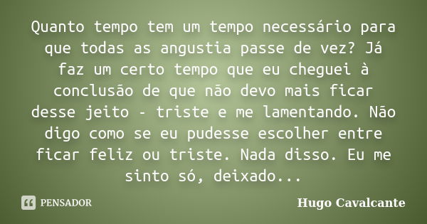 Quanto tempo tem um tempo necessário para que todas as angustia passe de vez? Já faz um certo tempo que eu cheguei à conclusão de que não devo mais ficar desse ... Frase de Hugo Cavalcante.