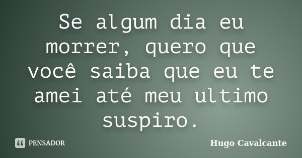 Se algum dia eu morrer, quero que você saiba que eu te amei até meu ultimo suspiro.... Frase de Hugo Cavalcante.