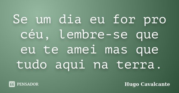 Se um dia eu for pro céu, lembre-se que eu te amei mas que tudo aqui na terra.... Frase de Hugo Cavalcante.