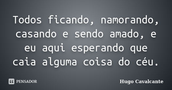 Todos ficando, namorando, casando e sendo amado, e eu aqui esperando que caia alguma coisa do céu.... Frase de Hugo Cavalcante.