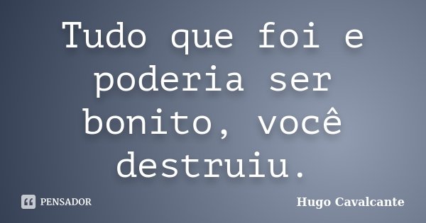 Tudo que foi e poderia ser bonito, você destruiu.... Frase de Hugo Cavalcante.