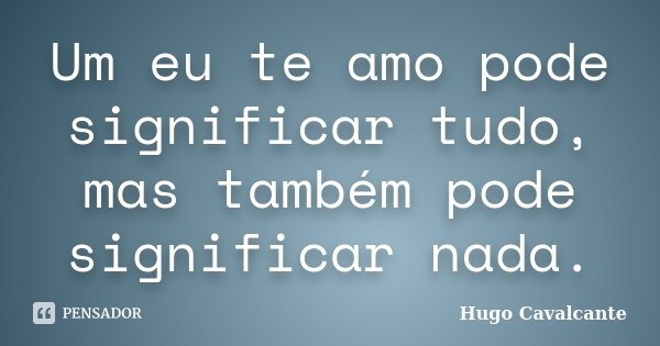 Um eu te amo pode significar tudo, mas também pode significar nada.... Frase de Hugo Cavalcante.