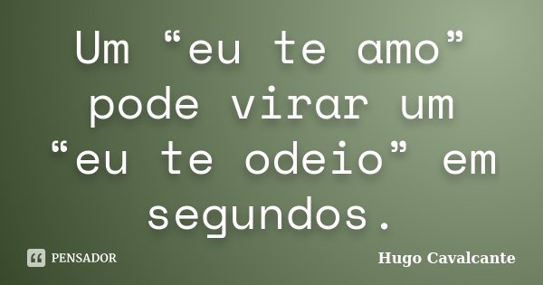 Um “eu te amo” pode virar um “eu te odeio” em segundos.... Frase de Hugo Cavalcante.