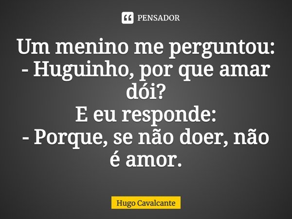 Um menino me perguntou: - Huguinho, por que amar dói? E eu responde: - Porque, se não doer, não é amor.... Frase de Hugo Cavalcante.