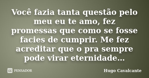 Você fazia tanta questão pelo meu eu te amo, fez promessas que como se fosse facies de cumprir. Me fez acreditar que o pra sempre pode virar eternidade…... Frase de Hugo Cavalcante.