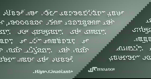 Você me fez acreditar que as pessoas tem coragem de chegar, se apegar, de amar, magoar, e ir embora, e sumir, e não ligar, de não querer saber mas de você.... Frase de Hugo Cavalcante.