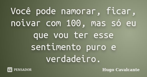 Você pode namorar, ficar, noivar com 100, mas só eu que vou ter esse sentimento puro e verdadeiro.... Frase de Hugo Cavalcante.