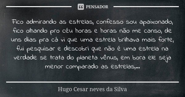 Fico admirando as estrelas, confesso sou apaixonado, fico olhando pro céu horas e horas não me canso, de uns dias pra cá vi que uma estrela brilhava mais forte,... Frase de Hugo Cesar neves da Silva.