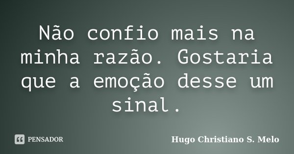 Não confio mais na minha razão. Gostaria que a emoção desse um sinal.... Frase de Hugo Christiano S. Melo.