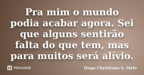 Pra mim o mundo podia acabar agora. Sei que alguns sentirão falta do que tem, mas para muitos será alívio.... Frase de Hugo Christiano S. Melo.