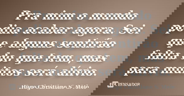 Pra mim o mundo podia acabar agora. Sei que alguns sentirão falta do que tem, mas para muitos será alívio.... Frase de Hugo Christiano S. Melo.