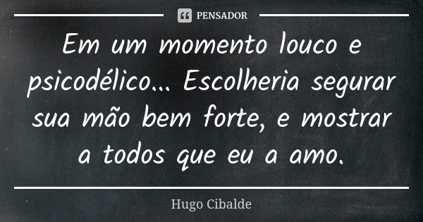 Em um momento louco e psicodélico... Escolheria segurar sua mão bem forte, e mostrar a todos que eu a amo.... Frase de Hugo Cibalde.