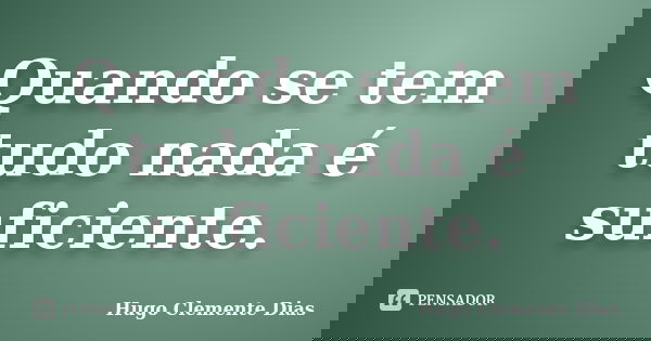 Quando se tem tudo nada é suficiente.... Frase de Hugo Clemente Dias.