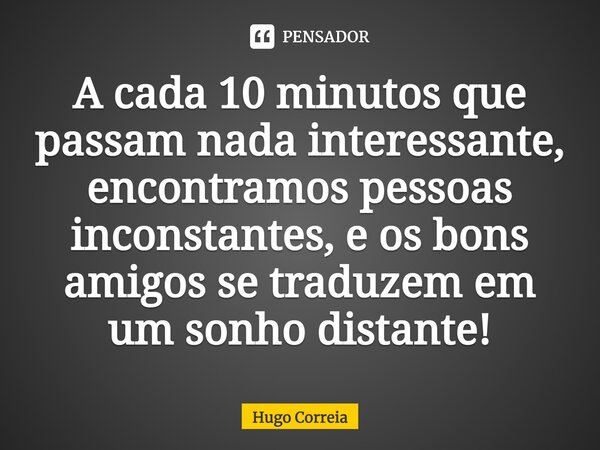 ⁠A cada 10 minutos que passam nada interessante, encontramos pessoas inconstantes, e os bons amigos se traduzem em um sonho distante!... Frase de Hugo Correia.