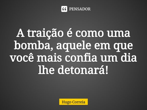 A ⁠traição é como uma bomba, aquele em que você mais confia um dia lhe detonará!... Frase de Hugo Correia.