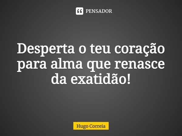 ⁠Desperta o teu coração para alma que renasce da exatidão!... Frase de Hugo Correia.