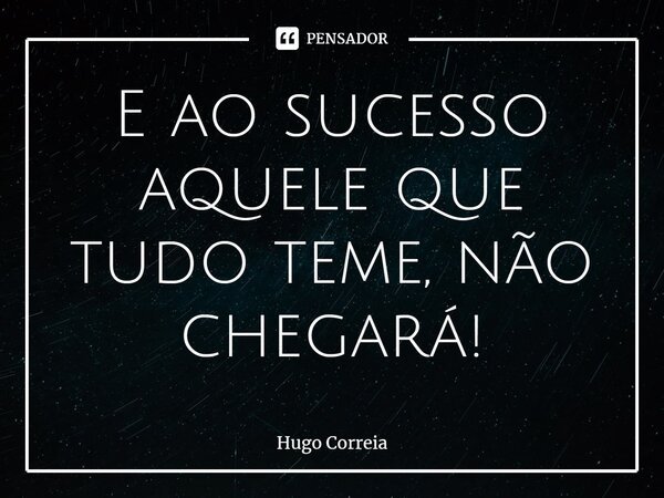 ⁠E ao sucesso aquele que tudo teme, não chegará!... Frase de Hugo Correia.