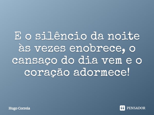 ⁠E o silêncio da noite às vezes enobrece, o cansaço do dia vem e o coração adormece!... Frase de Hugo Correia.