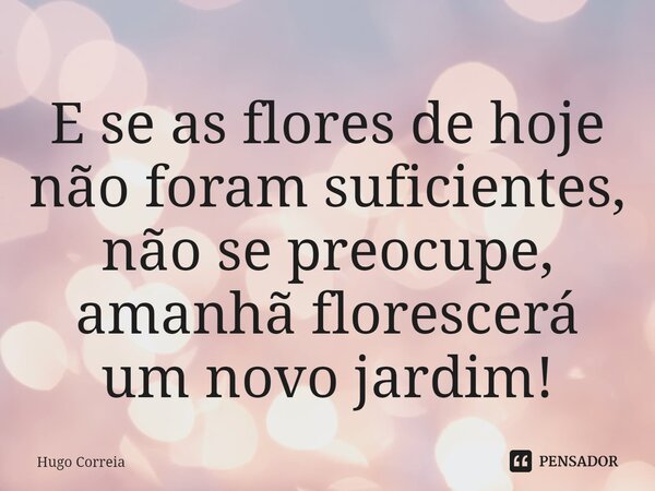 ⁠E se as flores de hoje não foram suficientes, não se preocupe, amanhã florescerá um novo jardim!... Frase de Hugo Correia.