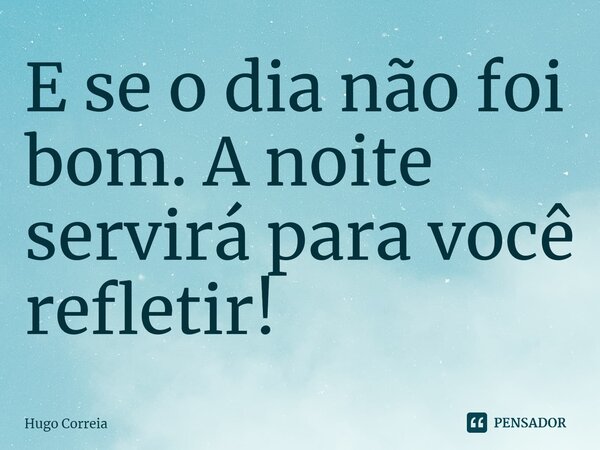 ⁠E se o dia não foi bom. A noite servirá para você refletir!... Frase de Hugo Correia.