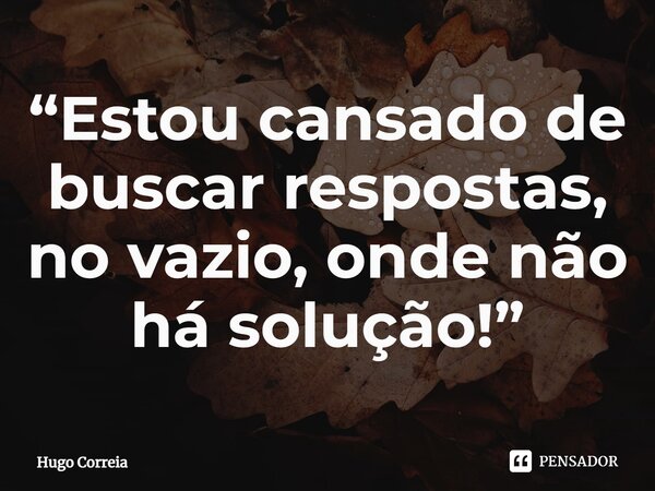 ⁠“Estou cansado de buscar respostas, no vazio, onde não há solução!”... Frase de Hugo Correia.