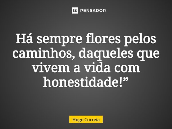 ⁠Há sempre flores pelos caminhos, daqueles que vivem a vida com honestidade!”... Frase de Hugo Correia.