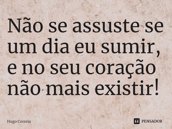 ⁠Não se assuste se um dia eu sumir, e no seu coração não mais existir!... Frase de Hugo Correia.