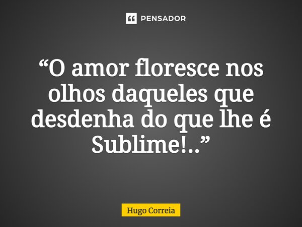 ⁠“O amor floresce nos olhos daqueles que desdenha do que lhe é Sublime!..”... Frase de Hugo Correia.