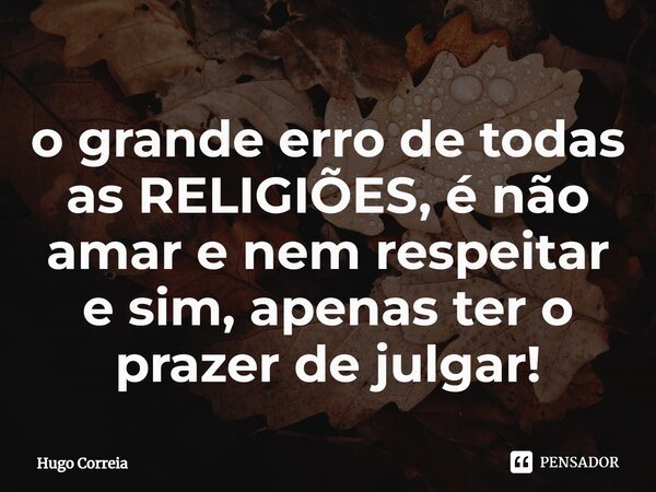 ⁠o grande erro de todas as RELIGIÕES, é não amar e nem respeitar e sim, apenas ter o prazer de julgar!... Frase de Hugo Correia.