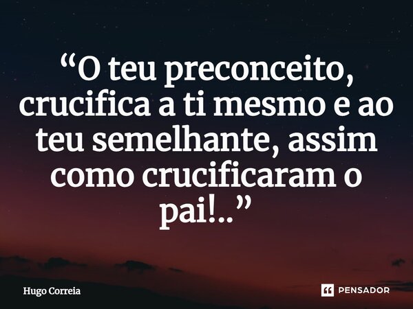 ⁠“O teu preconceito, crucifica a ti mesmo e ao teu semelhante, assim como crucificaram o pai!..”... Frase de Hugo Correia.