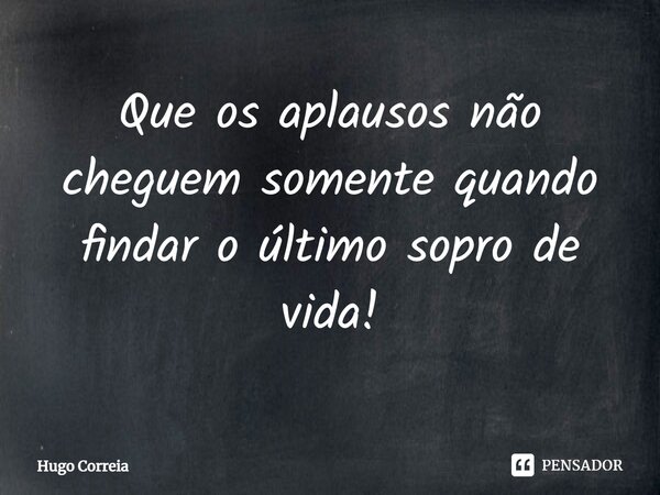 ⁠Que os aplausos não cheguem somente quando findar o último sopro de vida!... Frase de Hugo Correia.