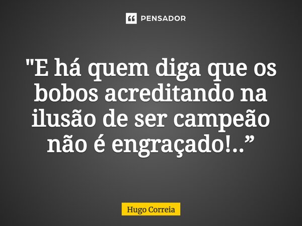 ⁠"E há quem diga que os bobos acreditando na ilusão de ser campeão não é engraçado!..”... Frase de Hugo Correia.