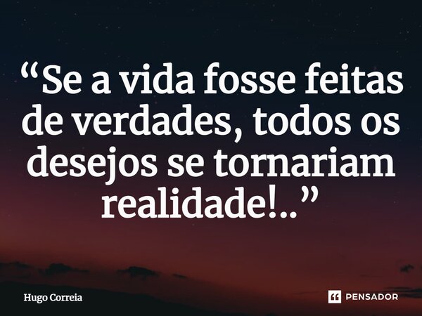 ⁠“Se a vida fosse feitas de verdades, todos os desejos se tornariam realidade!..”... Frase de Hugo Correia.