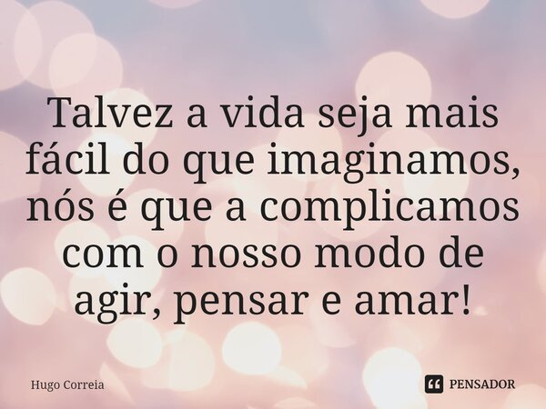 ⁠Talvez a vida seja mais fácil do que imaginamos, nós é que a complicamos com o nosso modo de agir, pensar e amar!... Frase de Hugo Correia.