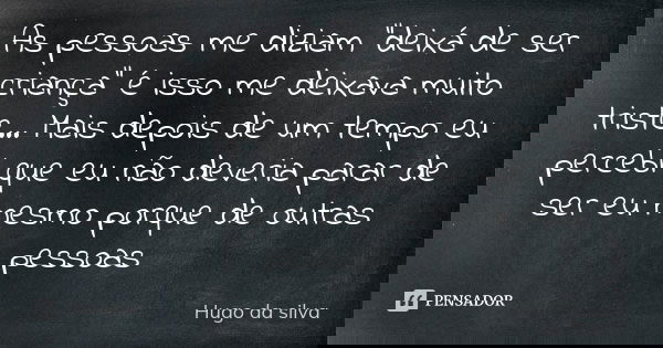 As pessoas me diziam "deixá de ser criança" é isso me deixava muito triste... Mais depois de um tempo eu percebi que eu não deveria parar de ser eu me... Frase de Hugo da silva.